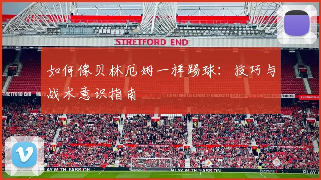 如何像贝林厄姆一样踢球：技巧与战术意识指南