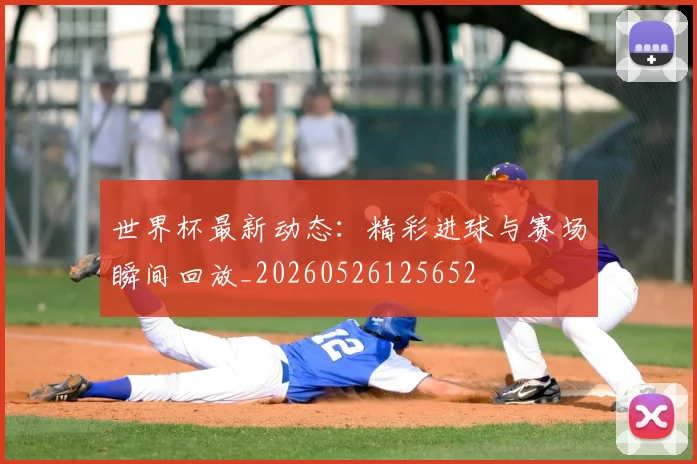 世界杯最新动态:精彩进球与赛场瞬间回放_20260526125652