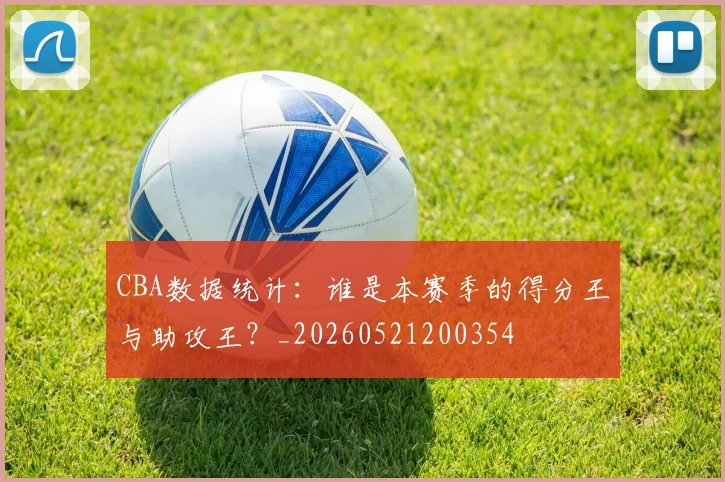 CBA数据统计：谁是本赛季的得分王与助攻王？_20260521200354
