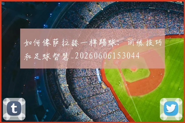 如何像萨拉赫一样踢球：训练技巧和足球智慧_20260606153044