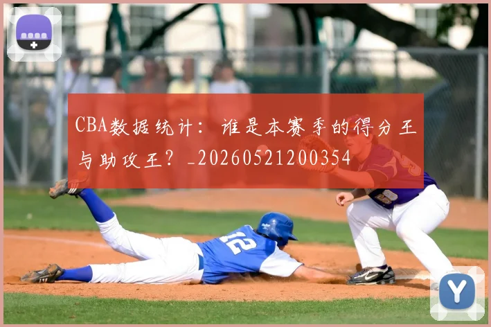 CBA数据统计:谁是本赛季的得分王与助攻王?_20260521200354