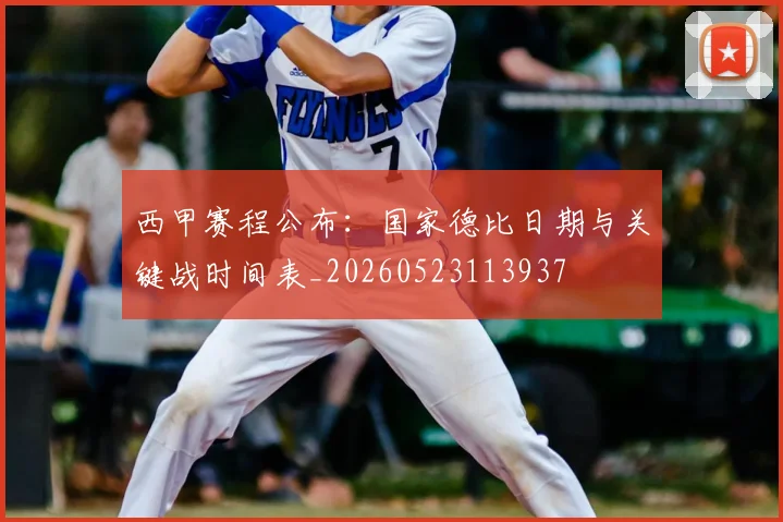西甲赛程公布：国家德比日期与关键战时间表_20260523113937