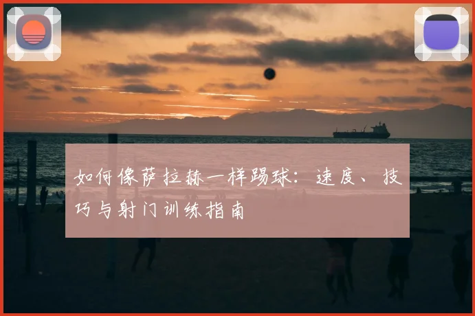 如何像萨拉赫一样踢球：速度、技巧与射门训练指南