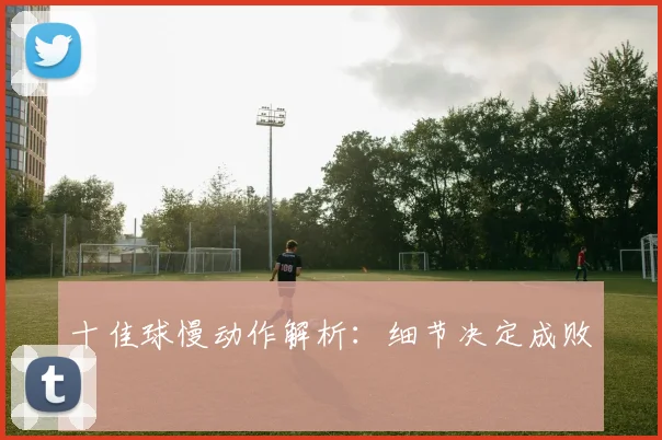 十佳球慢动作解析：细节决定成败