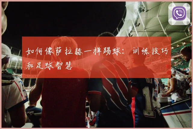 如何像萨拉赫一样踢球：训练技巧和足球智慧