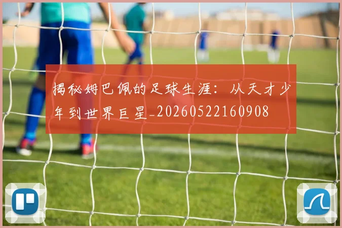 揭秘姆巴佩的足球生涯：从天才少年到世界巨星_20260522160908