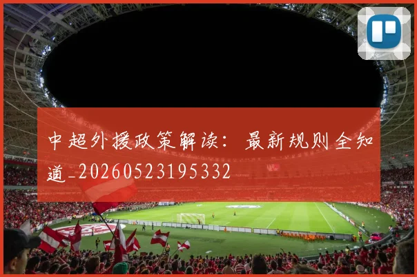 中超外援政策解读：最新规则全知道_20260523195332