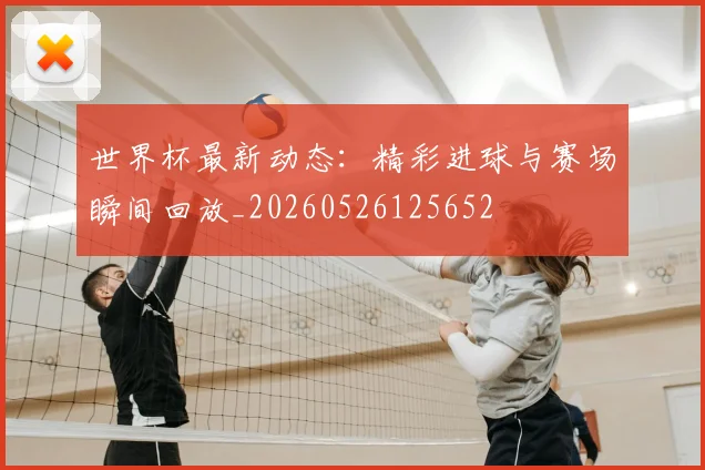 世界杯最新动态：精彩进球与赛场瞬间回放_20260526125652