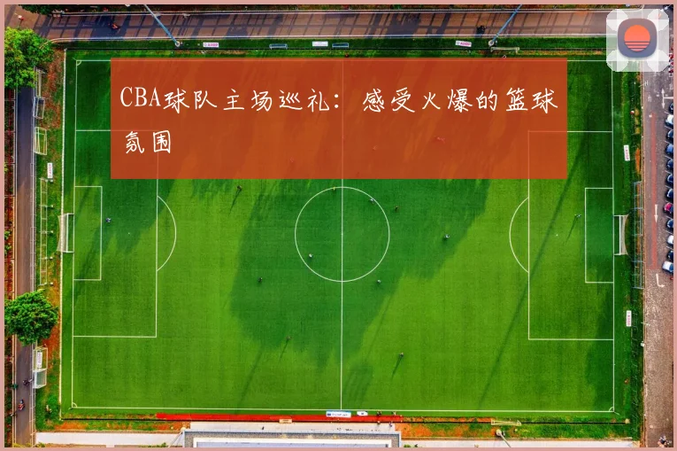 CBA球队主场巡礼：感受火爆的篮球氛围