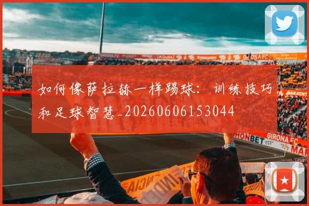 如何像萨拉赫一样踢球：训练技巧和足球智慧_20260606153044