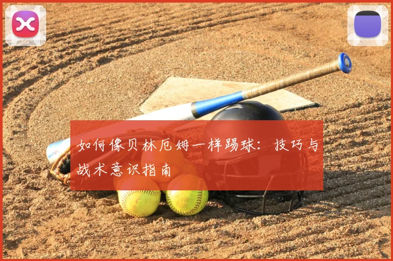 如何像贝林厄姆一样踢球：技巧与战术意识指南