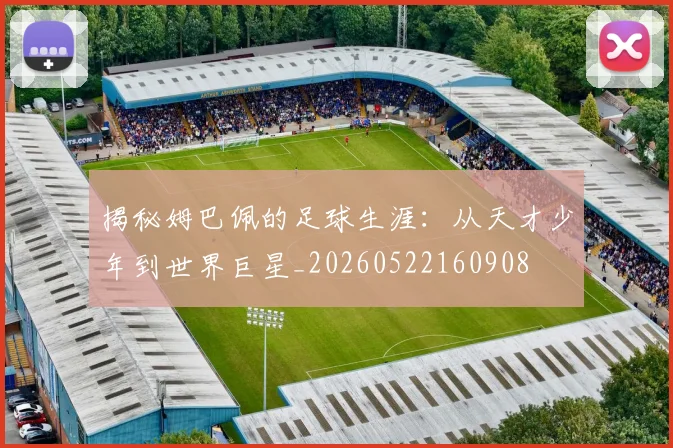 揭秘姆巴佩的足球生涯：从天才少年到世界巨星_20260522160908